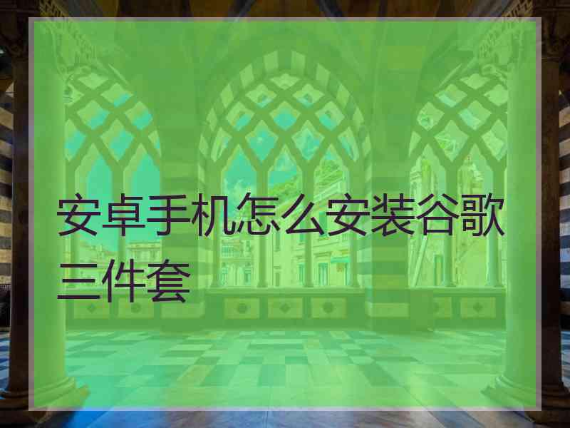 安卓手机怎么安装谷歌三件套 安卓手机怎么安装谷歌三件套