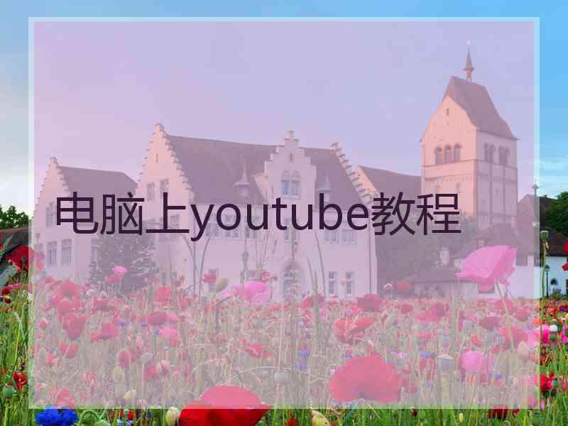 电脑上youtube教程 电脑上youtube教程