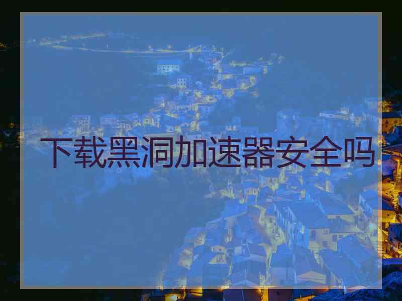 下载黑洞加速器安全吗