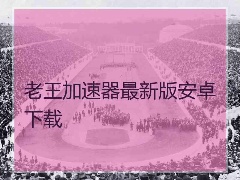 老王加速器最新版安卓下载
