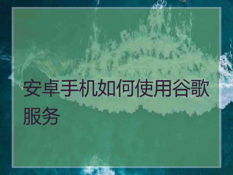安卓手机如何使用谷歌服务