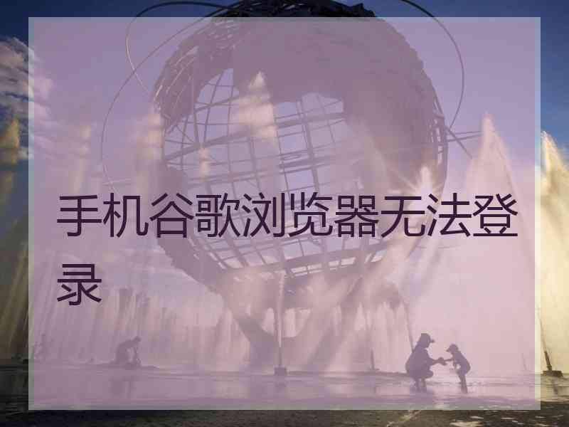 手机谷歌浏览器无法登录