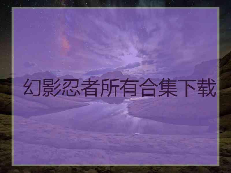 幻影忍者所有合集下载