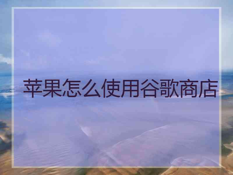 苹果怎么使用谷歌商店