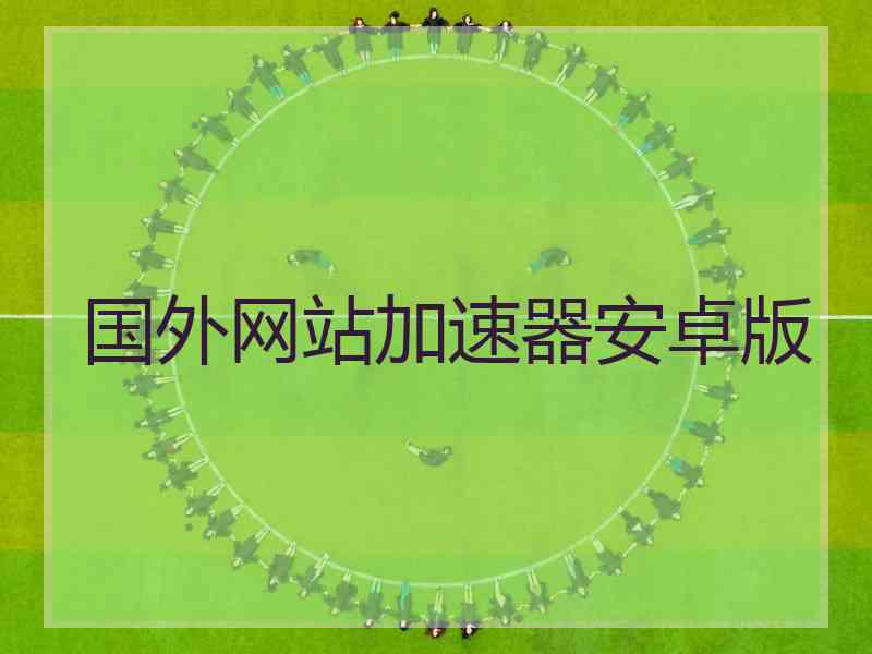 国外网站加速器安卓版