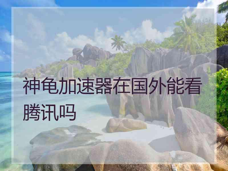 神龟加速器在国外能看腾讯吗