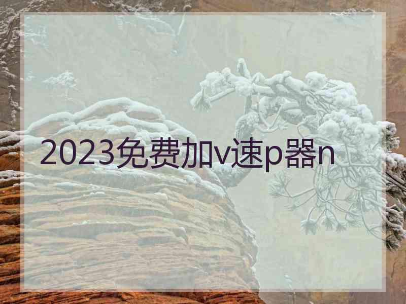 2023免费加v速p器n